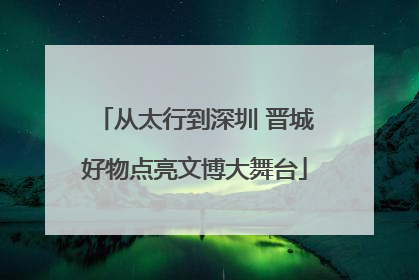 从太行到深圳 晋城好物点亮文博大舞台