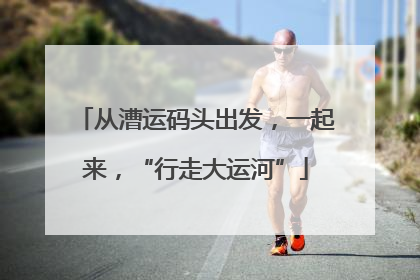 从漕运码头出发，一起来，“行走大运河”