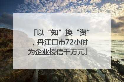 以“知”换“资”，丹江口市72小时为企业授信千万元