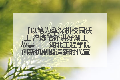 以笔为犁深耕校园沃土 淬炼笔锋讲好湖工故事——湖北工程学院创新机制锻造新时代宣传“轻骑兵”