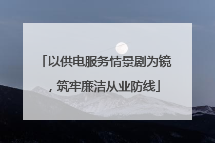 以供电服务情景剧为镜，筑牢廉洁从业防线
