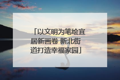 以文明为笔绘宜居新画卷 新北街道打造幸福家园