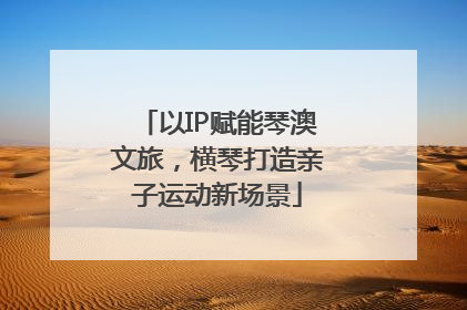 以IP赋能琴澳文旅，横琴打造亲子运动新场景