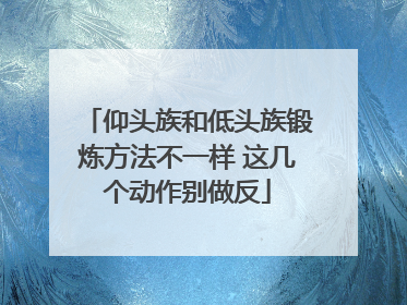 仰头族和低头族锻炼方法不一样 这几个动作别做反