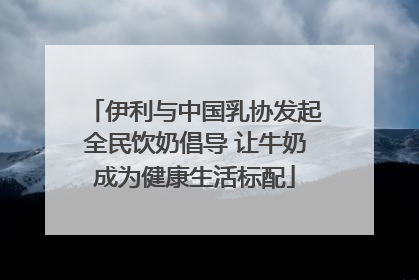 伊利与中国乳协发起全民饮奶倡导 让牛奶成为健康生活标配