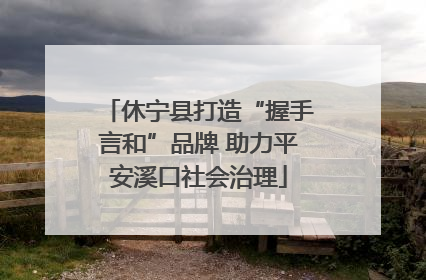 休宁县打造“握手言和”品牌 助力平安溪口社会治理