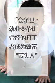 会泽县：就业变革让曾经的打工者成为致富“带头人”