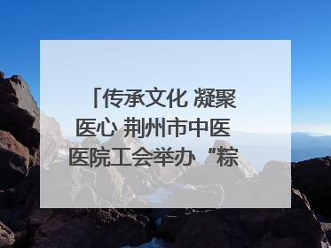 传承文化 凝聚医心 荆州市中医医院工会举办“粽香传情·诗韵端午”系列活动