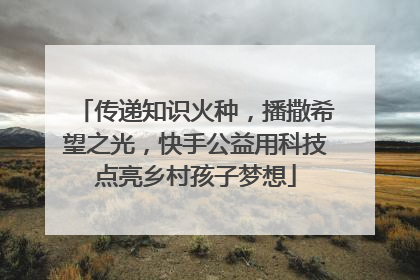传递知识火种，播撒希望之光，快手公益用科技点亮乡村孩子梦想