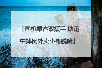 司机乘客双援手 助雨中摔倒外卖小哥脱险