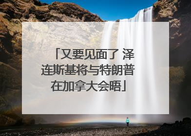 又要见面了 泽连斯基将与特朗普在加拿大会晤
