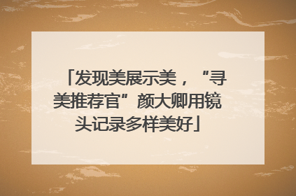 发现美展示美，“寻美推荐官”颜大卿用镜头记录多样美好