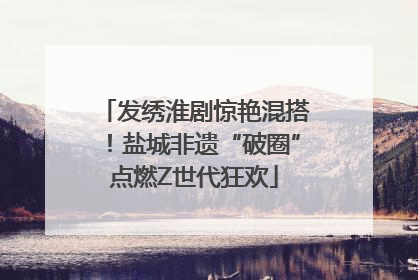 发绣淮剧惊艳混搭！盐城非遗“破圈”点燃Z世代狂欢