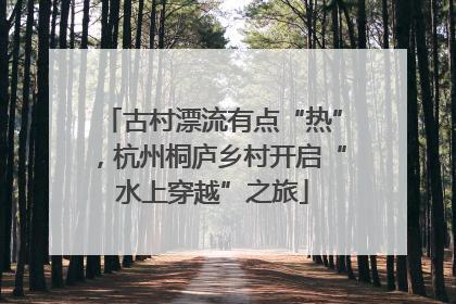 古村漂流有点“热”，杭州桐庐乡村开启“水上穿越”之旅