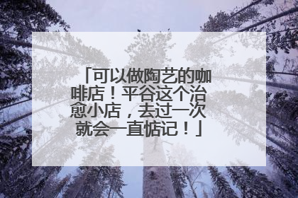 可以做陶艺的咖啡店！平谷这个治愈小店，去过一次就会一直惦记！