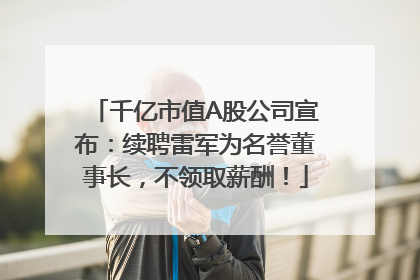 千亿市值A股公司宣布：续聘雷军为名誉董事长，不领取薪酬！