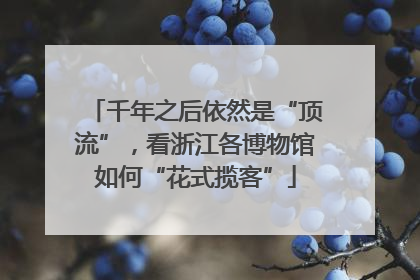 千年之后依然是“顶流”，看浙江各博物馆如何“花式揽客”