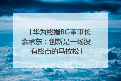 华为终端BG董事长余承东：创新是一场没有终点的马拉松