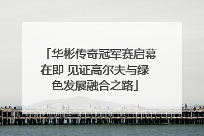 华彬传奇冠军赛启幕在即 见证高尔夫与绿色发展融合之路