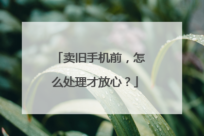卖旧手机前，怎么处理才放心？