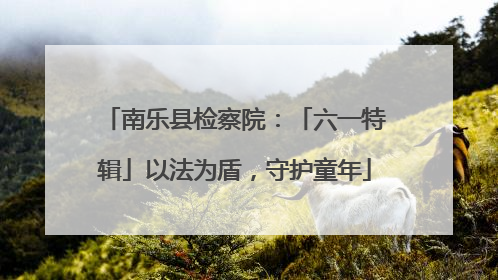 南乐县检察院：「六一特辑」以法为盾，守护童年