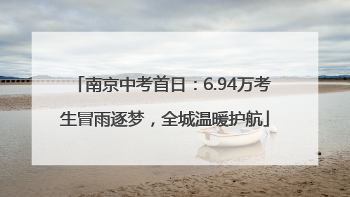 南京中考首日：6.94万考生冒雨逐梦，全城温暖护航