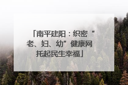 南平建阳：织密“老、妇、幼”健康网托起民生幸福