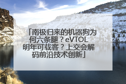 南极归来的机器狗为何六条腿？eVTOL明年可载客？上交会解码前沿技术创新