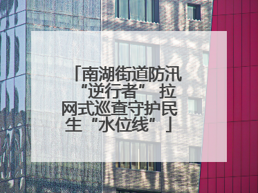南湖街道防汛“逆行者” 拉网式巡查守护民生“水位线”