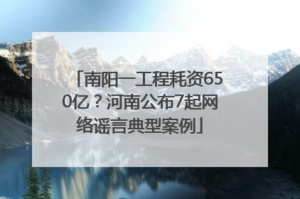南阳一工程耗资650亿？河南公布7起网络谣言典型案例
