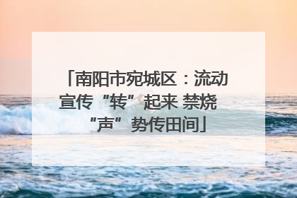 南阳市宛城区：流动宣传“转”起来 禁烧“声”势传田间