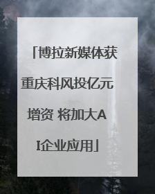 博拉新媒体获重庆科风投亿元增资 将加大AI企业应用