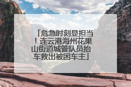 危急时刻显担当！连云港海州花果山街道城管队员抬车救出被困车主