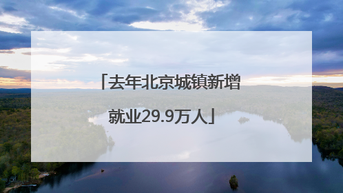 去年北京城镇新增就业29.9万人