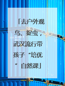 去户外观鸟、捉虫，武汉流行带孩子“培优”自然课
