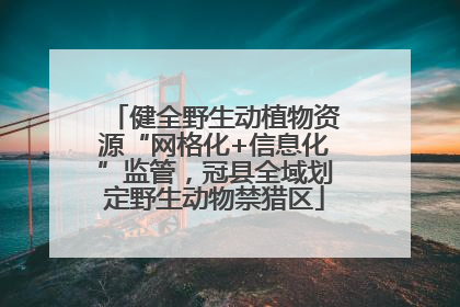 健全野生动植物资源“网格化+信息化”监管，冠县全域划定野生动物禁猎区