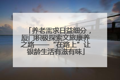 养老需求日益细分，厦门积极探索文旅康养之路——“在路上”让银龄生活有滋有味