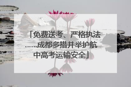 免费送考、严格执法……成都多措并举护航中高考运输安全
