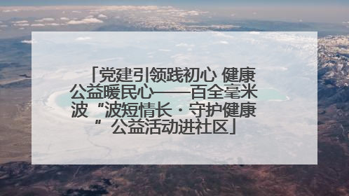 党建引领践初心 健康公益暖民心——百全毫米波“波短情长・守护健康”公益活动进社区