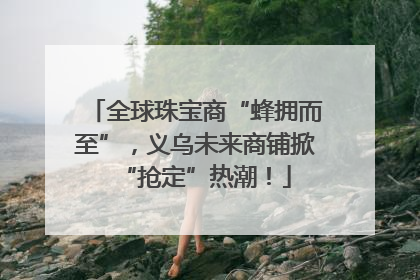 全球珠宝商“蜂拥而至”，义乌未来商铺掀“抢定”热潮！