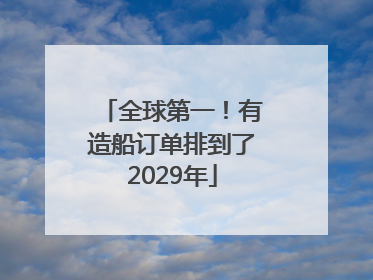 全球第一！有造船订单排到了2029年