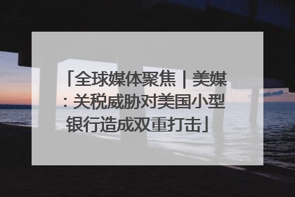 全球媒体聚焦｜美媒：关税威胁对美国小型银行造成双重打击