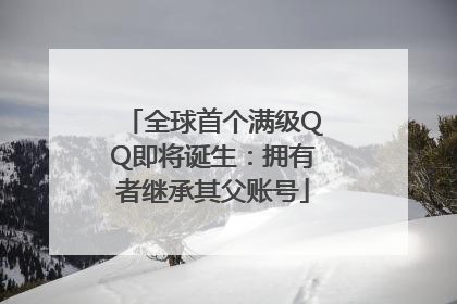 全球首个满级QQ即将诞生：拥有者继承其父账号