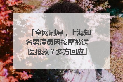 全网刷屏，上海知名男演员因按摩被送医抢救？多方回应