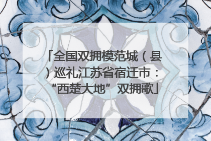 全国双拥模范城（县）巡礼江苏省宿迁市：“西楚大地”双拥歌