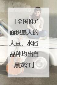 全国推广面积最大的大豆、水稻品种均出自黑龙江
