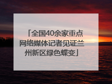 全国40余家重点网络媒体记者见证兰州新区绿色蝶变