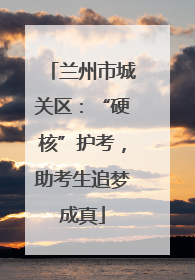 兰州市城关区：“硬核”护考，助考生追梦成真