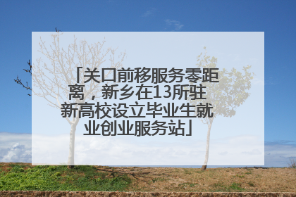 关口前移服务零距离，新乡在13所驻新高校设立毕业生就业创业服务站