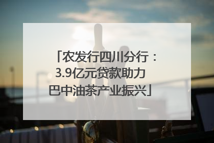 农发行四川分行：3.9亿元贷款助力巴中油茶产业振兴